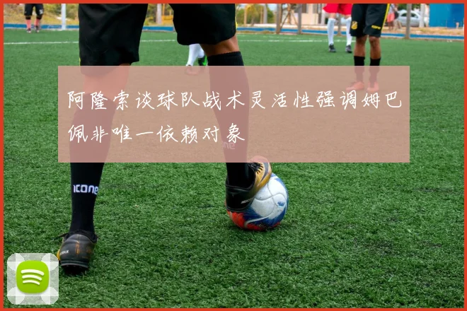 阿隆索谈球队战术灵活性强调姆巴佩非唯一依赖对象