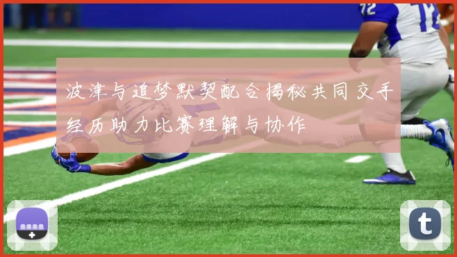 波津与追梦默契配合揭秘共同交手经历助力比赛理解与协作