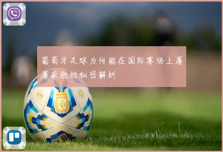 葡萄牙足球为何能在国际赛场上屡屡获胜的秘密解析