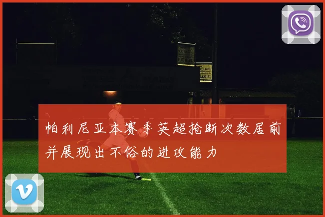 帕利尼亚本赛季英超抢断次数居前并展现出不俗的进攻能力