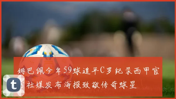 姆巴佩今年59球追平C罗纪录西甲官方社媒发布海报致敬传奇球星