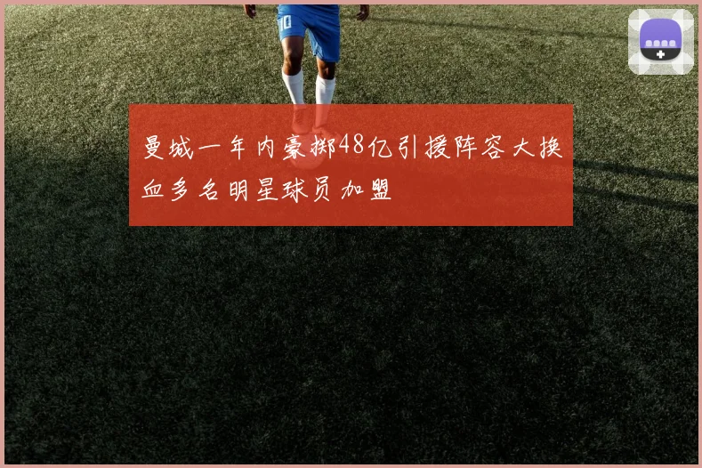 曼城一年内豪掷48亿引援阵容大换血多名明星球员加盟