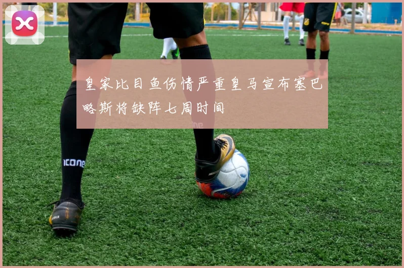 皇家比目鱼伤情严重皇马宣布塞巴略斯将缺阵七周时间
