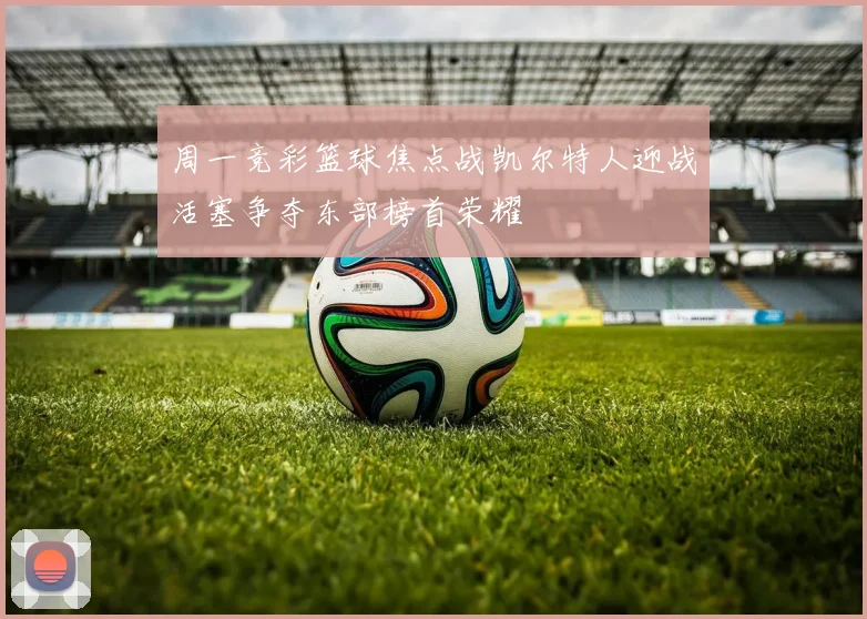 周一竞彩篮球焦点战凯尔特人迎战活塞争夺东部榜首荣耀