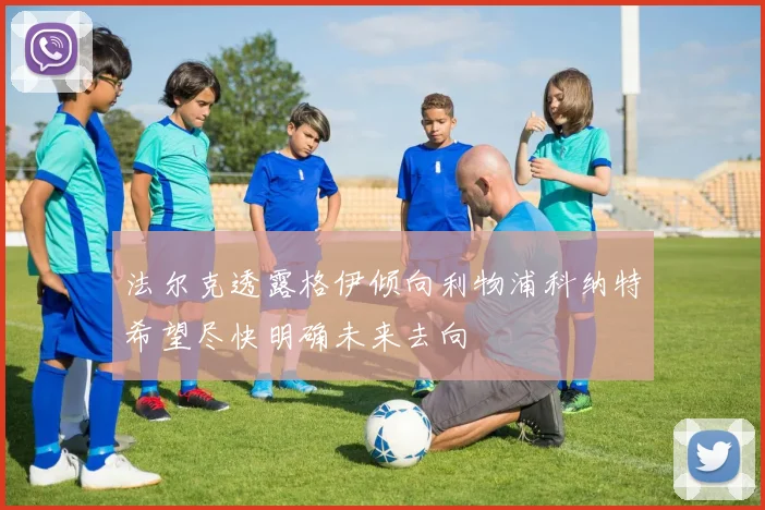 法尔克透露格伊倾向利物浦科纳特希望尽快明确未来去向