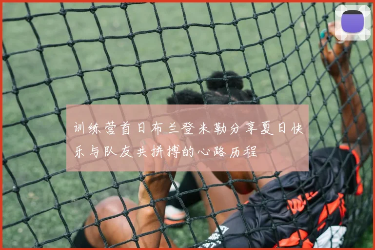 训练营首日布兰登米勒分享夏日快乐与队友共拼搏的心路历程
