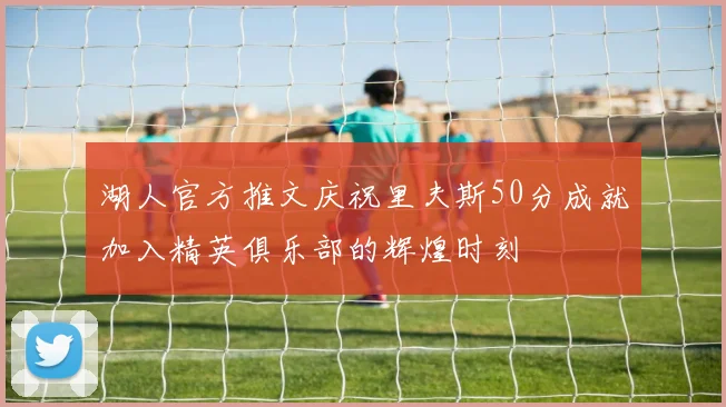 湖人官方推文庆祝里夫斯50分成就加入精英俱乐部的辉煌时刻