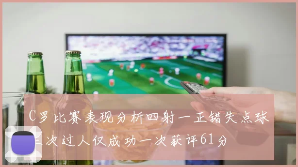 C罗比赛表现分析四射一正错失点球三次过人仅成功一次获评61分