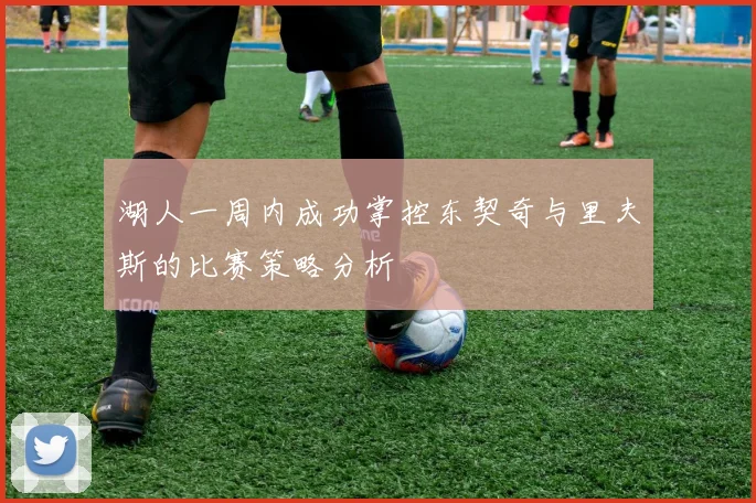 湖人一周内成功掌控东契奇与里夫斯的比赛策略分析