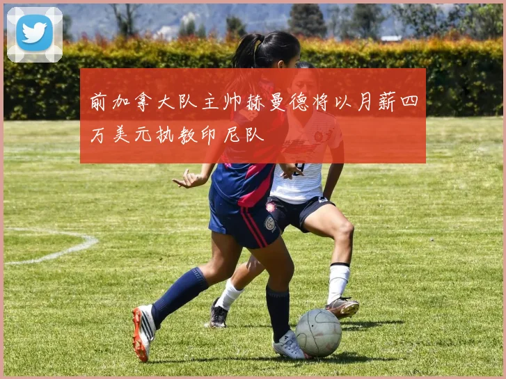 前加拿大队主帅赫曼德将以月薪四万美元执教印尼队