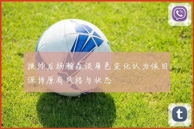 换帅后杨瀚森谈角色变化认为依旧保持原有风格与状态