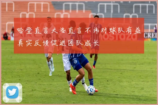 哈登直言大洛直言不讳对球队有益真实反馈促进团队成长