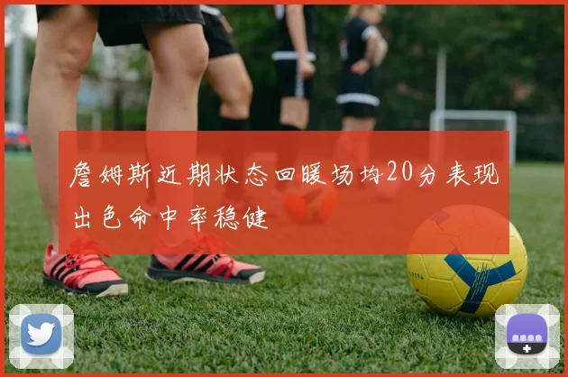 詹姆斯近期状态回暖场均20分表现出色命中率稳健