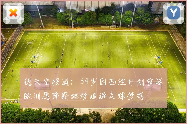 德天空报道：34岁因西涅计划重返欧洲愿降薪继续追逐足球梦想