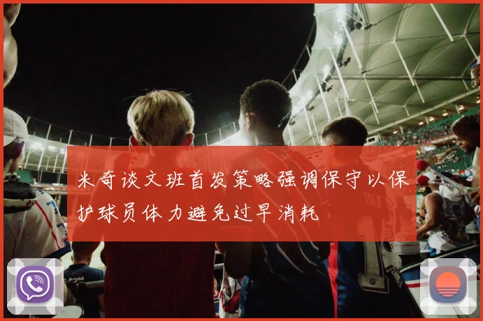 米奇谈文班首发策略强调保守以保护球员体力避免过早消耗