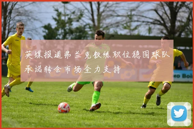 英媒报道弗兰克教练职位稳固球队承诺转会市场全力支持