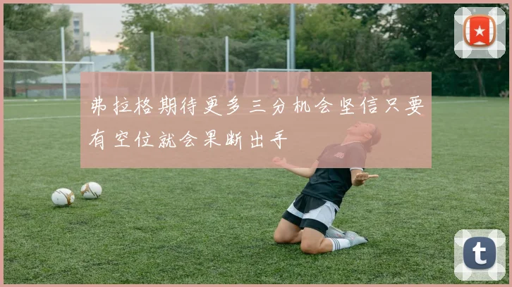 弗拉格期待更多三分机会坚信只要有空位就会果断出手