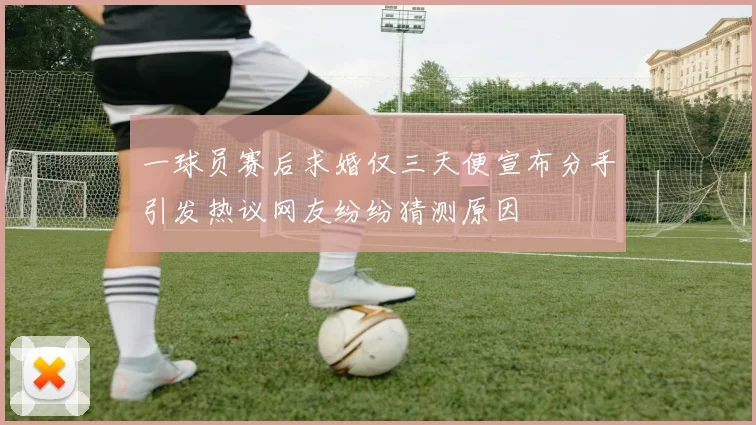一球员赛后求婚仅三天便宣布分手引发热议网友纷纷猜测原因