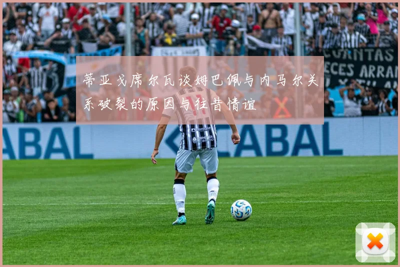 蒂亚戈席尔瓦谈姆巴佩与内马尔关系破裂的原因与往昔情谊