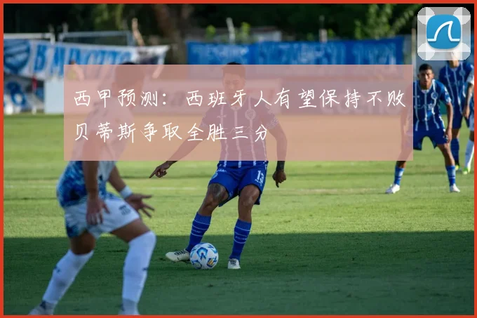 西甲预测：西班牙人有望保持不败贝蒂斯争取全胜三分