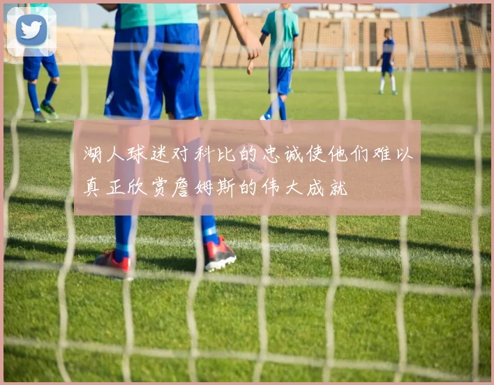湖人球迷对科比的忠诚使他们难以真正欣赏詹姆斯的伟大成就
