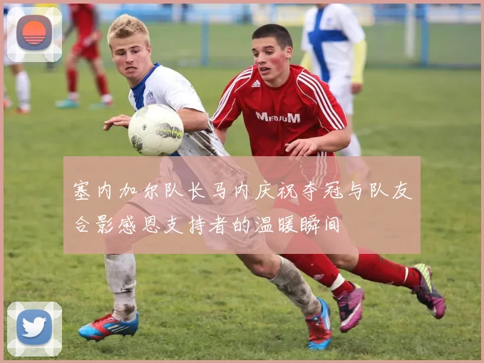 塞内加尔队长马内庆祝夺冠与队友合影感恩支持者的温暖瞬间