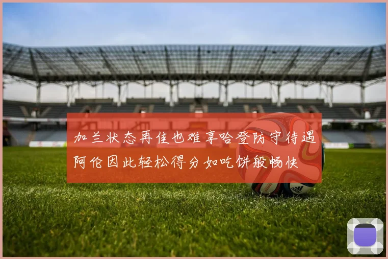 加兰状态再佳也难享哈登防守待遇阿伦因此轻松得分如吃饼般畅快