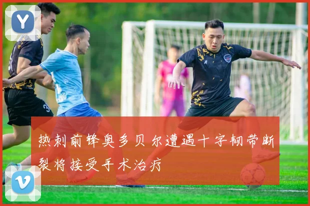 热刺前锋奥多贝尔遭遇十字韧带断裂将接受手术治疗