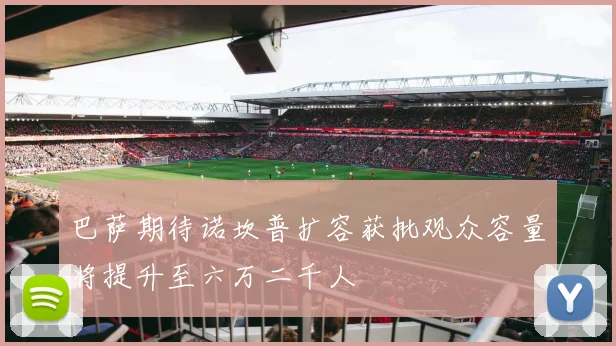 巴萨期待诺坎普扩容获批观众容量将提升至六万二千人