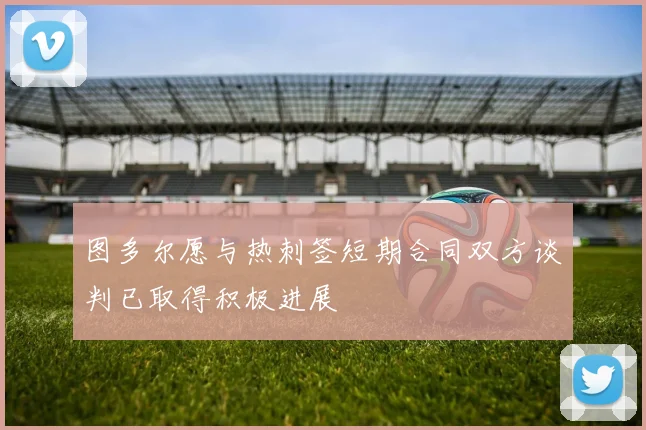 图多尔愿与热刺签短期合同双方谈判已取得积极进展