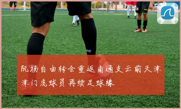 阮杨自由转会重返南通支云前天津津门虎球员再续足球缘