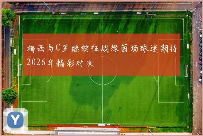 梅西与C罗继续征战绿茵场球迷期待2026年精彩对决