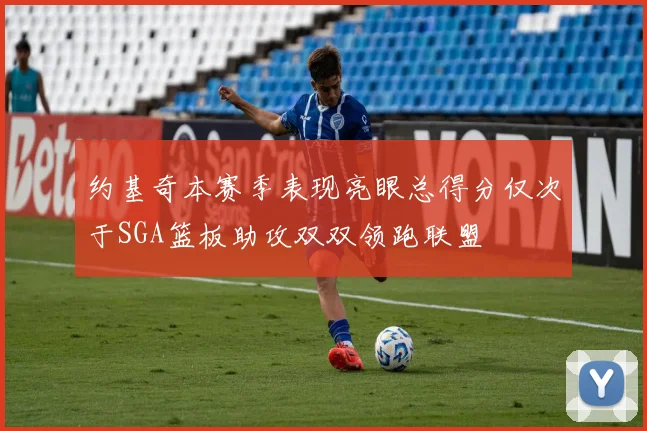 约基奇本赛季表现亮眼总得分仅次于SGA篮板助攻双双领跑联盟