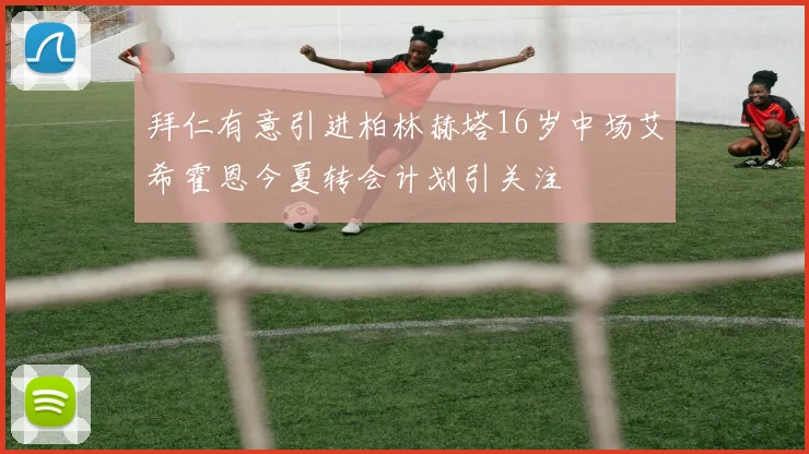拜仁有意引进柏林赫塔16岁中场艾希霍恩今夏转会计划引关注