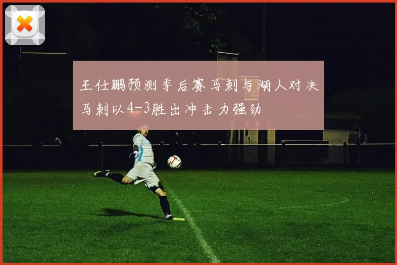 王仕鹏预测季后赛马刺与湖人对决马刺以4-3胜出冲击力强劲