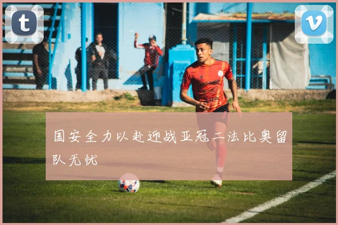 国安全力以赴迎战亚冠二法比奥留队无忧