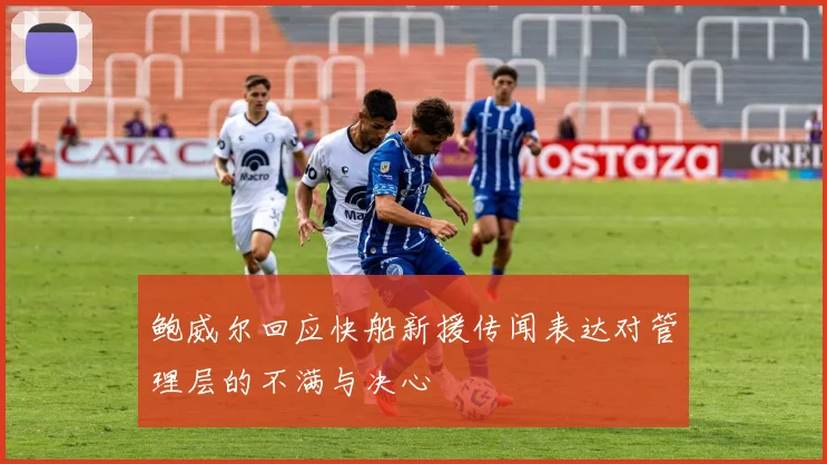 鲍威尔回应快船新援传闻表达对管理层的不满与决心