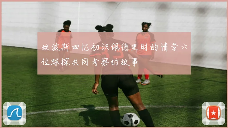 坎波斯回忆初识佩德里时的情景六位球探共同考察的故事