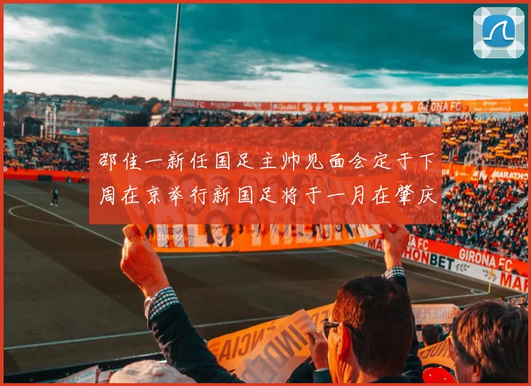 邵佳一新任国足主帅见面会定于下周在京举行新国足将于一月在肇庆集训