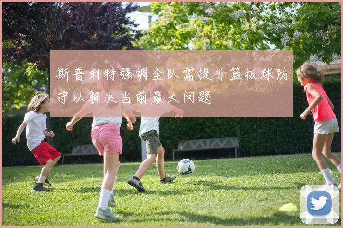 斯普利特强调全队需提升篮板球防守以解决当前最大问题