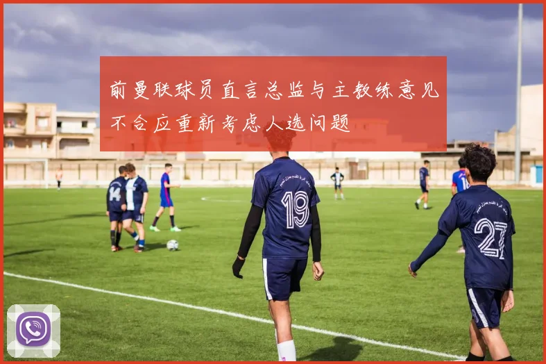 前曼联球员直言总监与主教练意见不合应重新考虑人选问题
