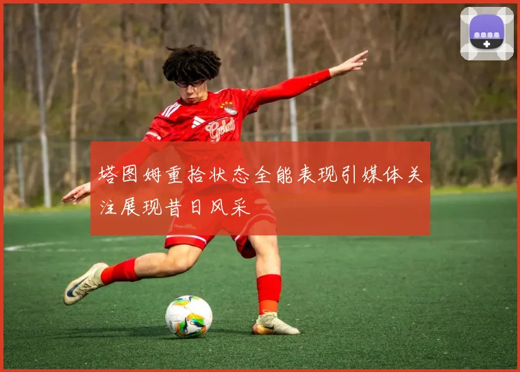 塔图姆重拾状态全能表现引媒体关注展现昔日风采