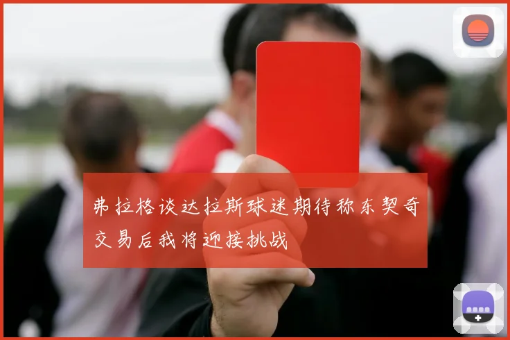 弗拉格谈达拉斯球迷期待称东契奇交易后我将迎接挑战