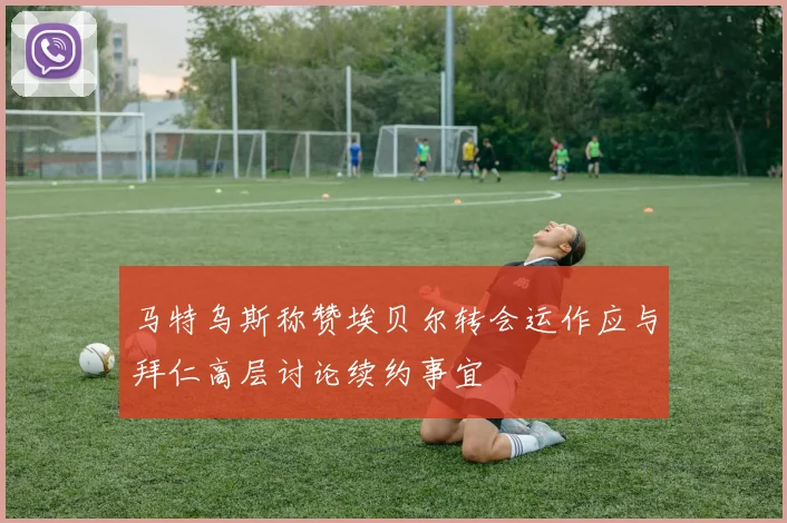 马特乌斯称赞埃贝尔转会运作应与拜仁高层讨论续约事宜