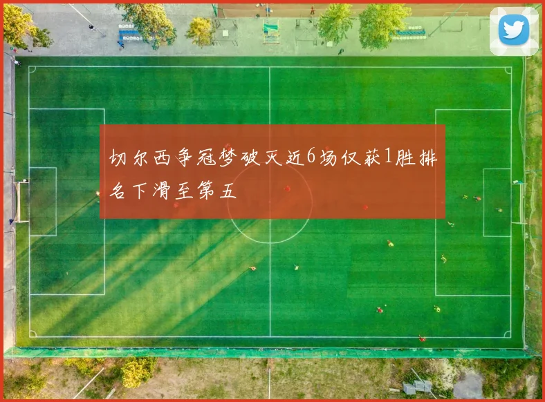 切尔西争冠梦破灭近6场仅获1胜排名下滑至第五