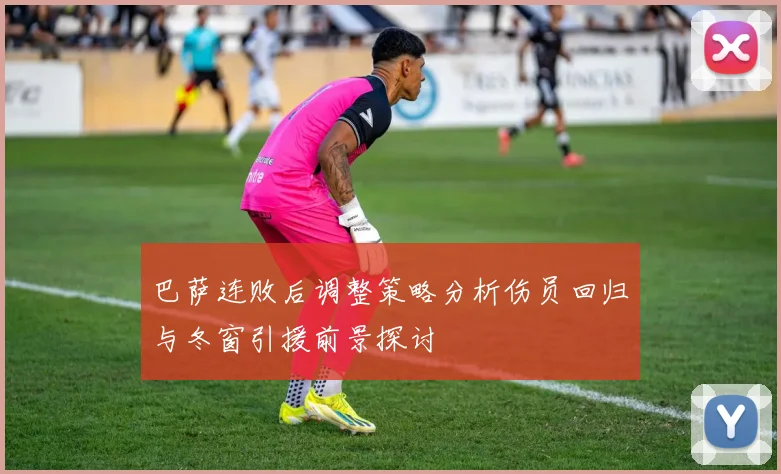 巴萨连败后调整策略分析伤员回归与冬窗引援前景探讨