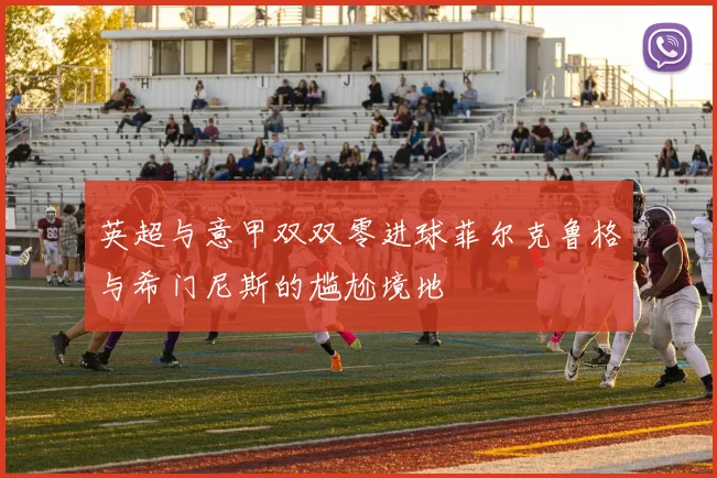 英超与意甲双双零进球菲尔克鲁格与希门尼斯的尴尬境地