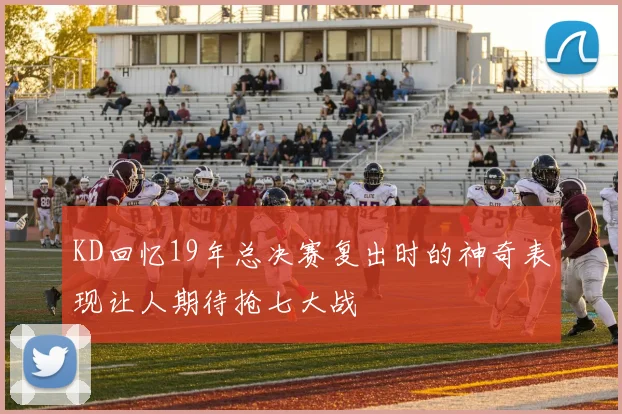 KD回忆19年总决赛复出时的神奇表现让人期待抢七大战