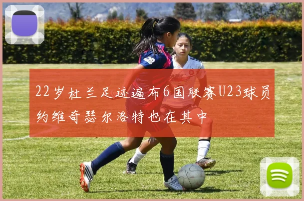 22岁杜兰足迹遍布6国联赛U23球员约维奇瑟尔洛特也在其中