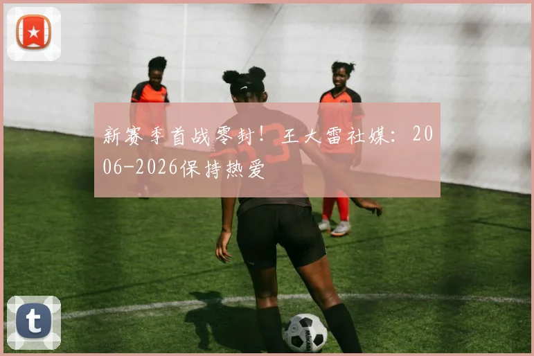 新赛季首战零封！王大雷社媒：2006-2026保持热爱